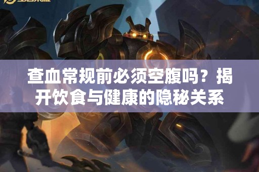 查血常规前必须空腹吗？揭开饮食与健康的隐秘关系