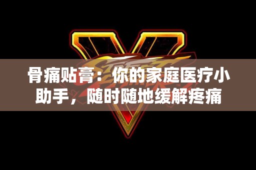 骨痛贴膏：你的家庭医疗小助手，随时随地缓解疼痛