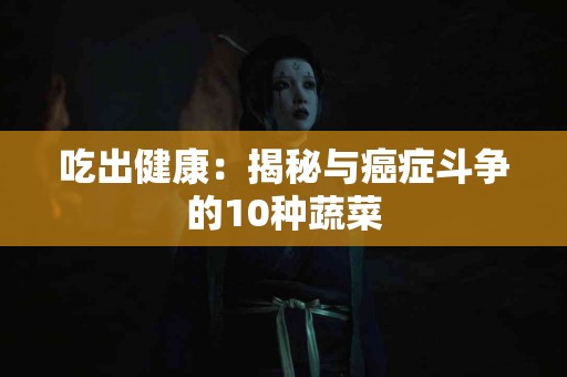 吃出健康：揭秘与癌症斗争的10种蔬菜