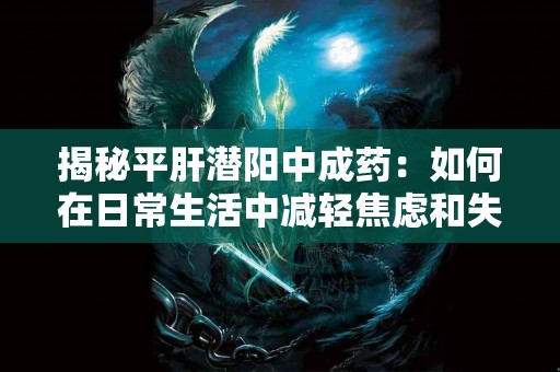 揭秘平肝潜阳中成药：如何在日常生活中减轻焦虑和失眠