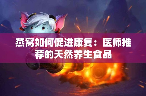 燕窝如何促进康复：医师推荐的天然养生食品