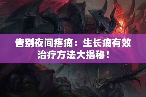 告别夜间疼痛：生长痛有效治疗方法大揭秘！