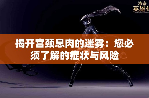揭开宫颈息肉的迷雾：您必须了解的症状与风险