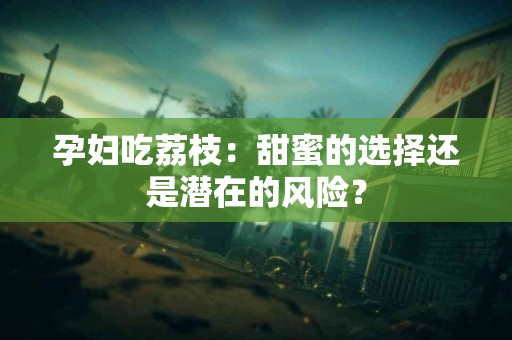 孕妇吃荔枝：甜蜜的选择还是潜在的风险？