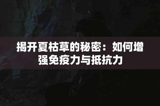 揭开夏枯草的秘密：如何增强免疫力与抵抗力