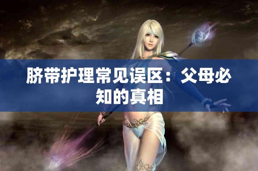 脐带护理常见误区：父母必知的真相