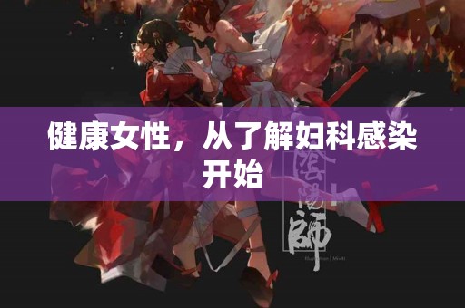 健康女性，从了解妇科感染开始