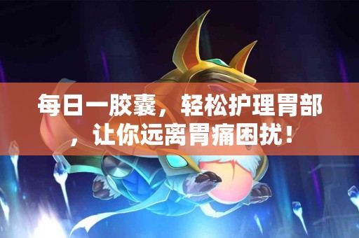 每日一胶囊，轻松护理胃部，让你远离胃痛困扰！