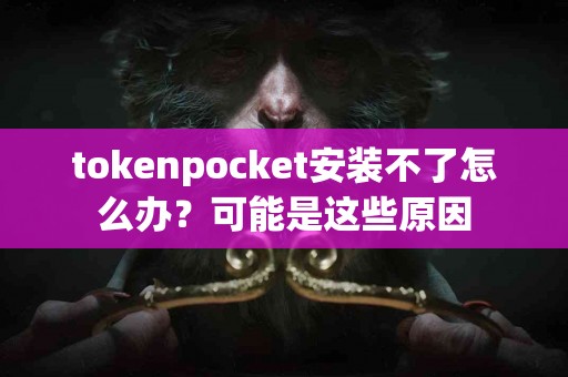 tokenpocket安装不了怎么办？可能是这些原因