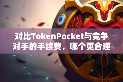 对比TokenPocket与竞争对手的手续费，哪个更合理？