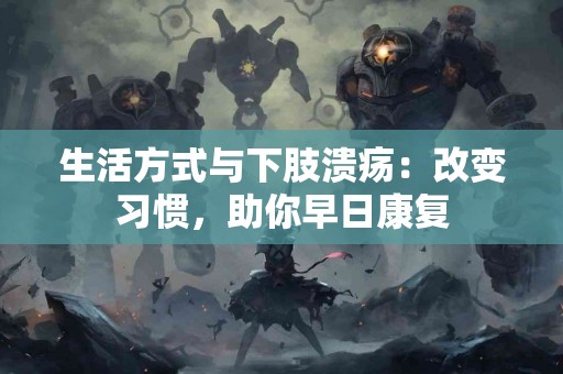 生活方式与下肢溃疡：改变习惯，助你早日康复
