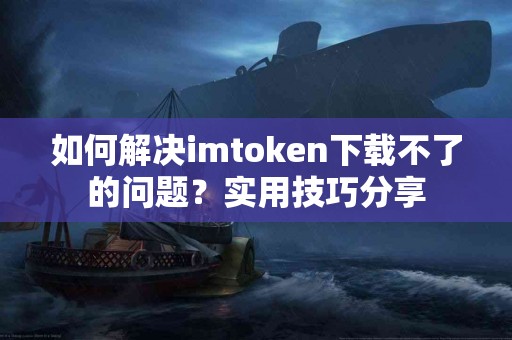 如何解决imtoken下载不了的问题？实用技巧分享
