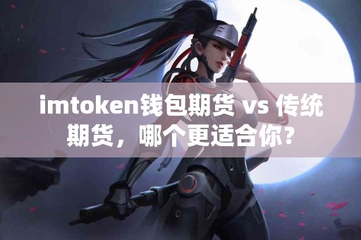 imtoken钱包期货 vs 传统期货，哪个更适合你？