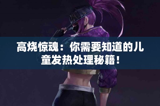 高烧惊魂：你需要知道的儿童发热处理秘籍！