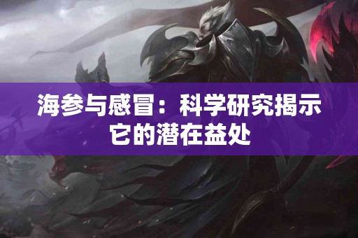 海参与感冒：科学研究揭示它的潜在益处