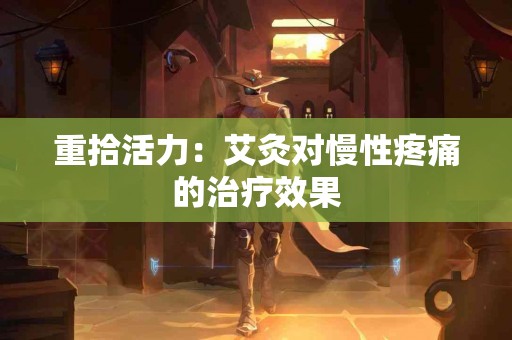 重拾活力：艾灸对慢性疼痛的治疗效果