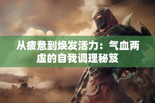 从疲惫到焕发活力：气血两虚的自我调理秘笈