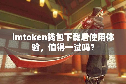imtoken钱包下载后使用体验，值得一试吗？