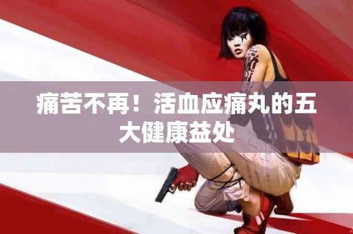 痛苦不再！活血应痛丸的五大健康益处