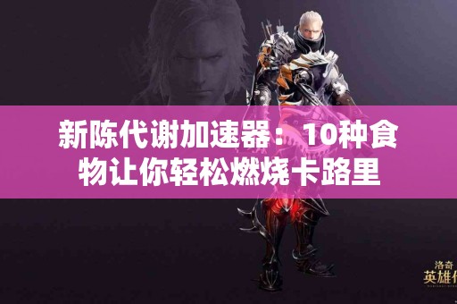 新陈代谢加速器：10种食物让你轻松燃烧卡路里
