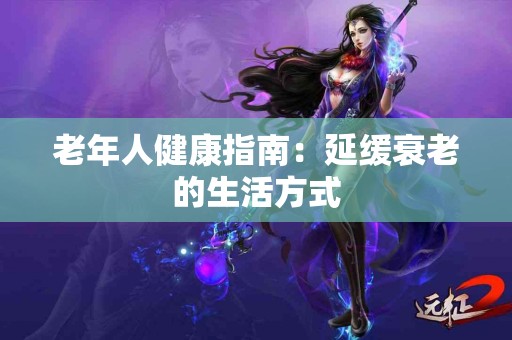 老年人健康指南：延缓衰老的生活方式