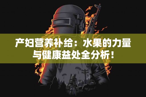 产妇营养补给：水果的力量与健康益处全分析！
