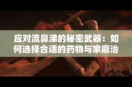 应对流鼻涕的秘密武器：如何选择合适的药物与家庭治疗法