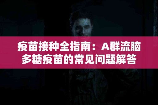 疫苗接种全指南：A群流脑多糖疫苗的常见问题解答