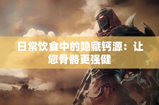 日常饮食中的隐藏钙源：让您骨骼更强健
