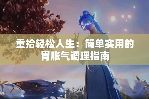 重拾轻松人生：简单实用的胃胀气调理指南