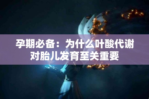 孕期必备：为什么叶酸代谢对胎儿发育至关重要