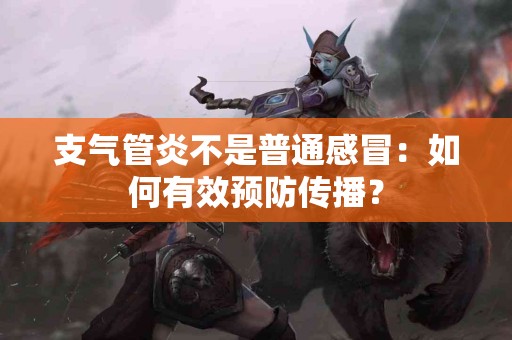 支气管炎不是普通感冒：如何有效预防传播？