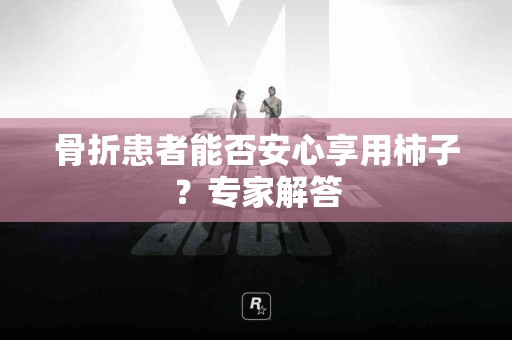 骨折患者能否安心享用柿子？专家解答