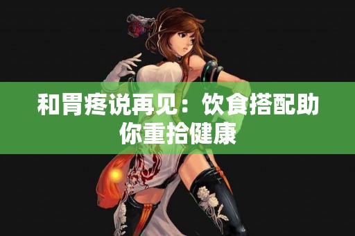 和胃疼说再见：饮食搭配助你重拾健康