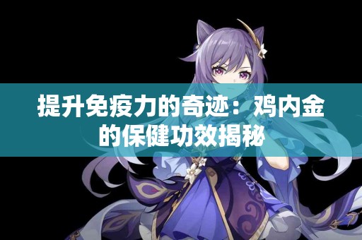 提升免疫力的奇迹：鸡内金的保健功效揭秘