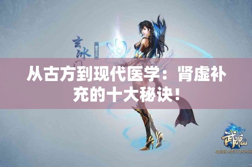 从古方到现代医学：肾虚补充的十大秘诀！