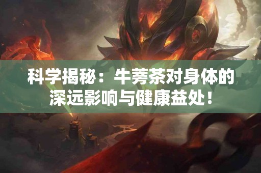 科学揭秘：牛蒡茶对身体的深远影响与健康益处！