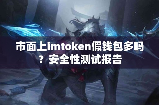 市面上imtoken假钱包多吗？安全性测试报告