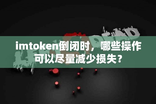 imtoken倒闭时，哪些操作可以尽量减少损失？