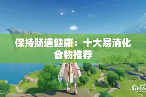 保持肠道健康：十大易消化食物推荐