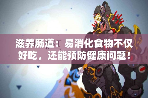 滋养肠道：易消化食物不仅好吃，还能预防健康问题！