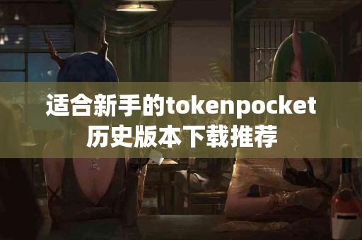 适合新手的tokenpocket历史版本下载推荐