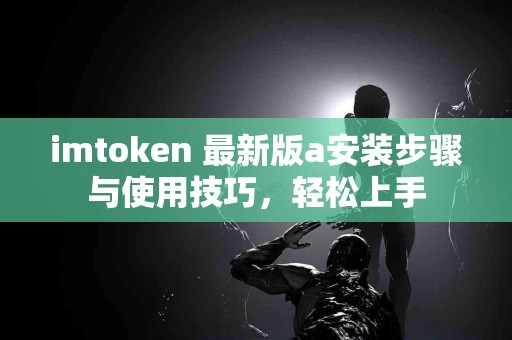 imtoken 最新版a安装步骤与使用技巧，轻松上手