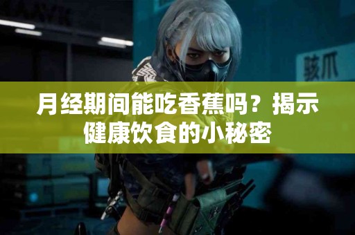 月经期间能吃香蕉吗？揭示健康饮食的小秘密
