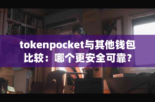 tokenpocket与其他钱包比较：哪个更安全可靠？