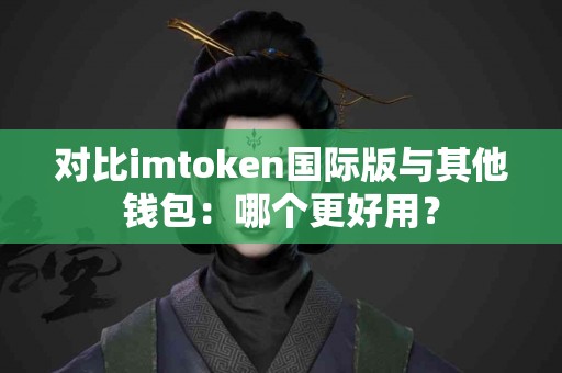 对比imtoken国际版与其他钱包：哪个更好用？