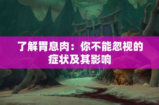 了解胃息肉：你不能忽视的症状及其影响