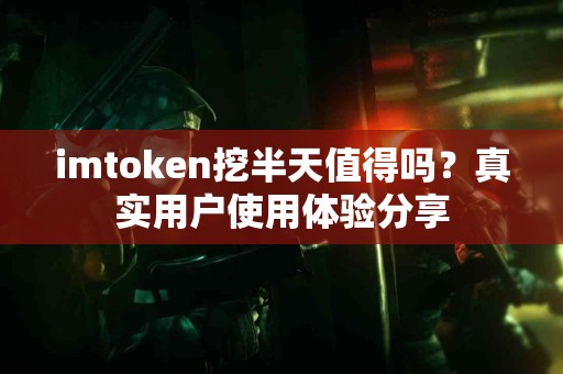 imtoken挖半天值得吗？真实用户使用体验分享