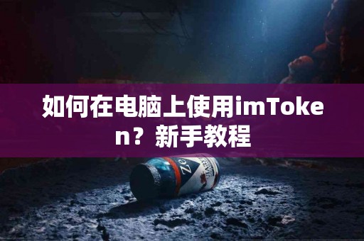 如何在电脑上使用imToken？新手教程