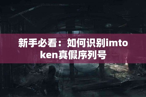 新手必看：如何识别imtoken真假序列号